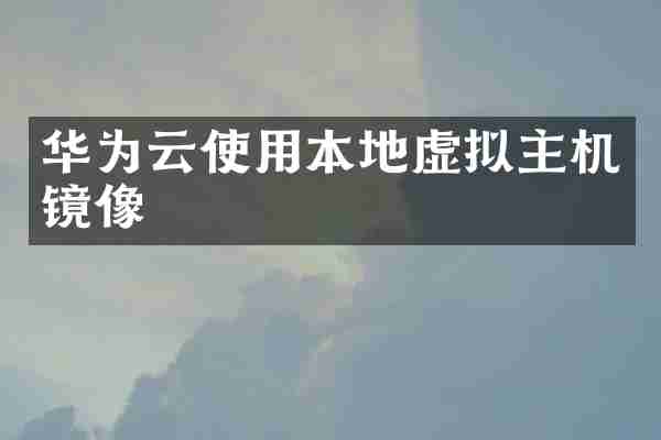 华为云使用本地虚拟主机镜像