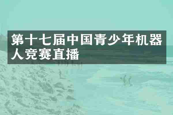 第十七届中国青少年机器人竞赛直播