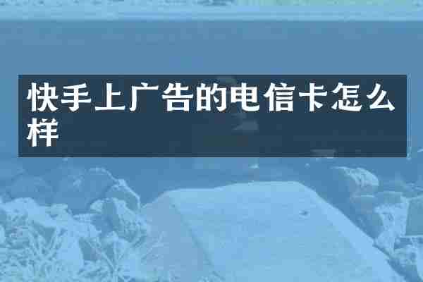 快手上广告的电信卡怎么样