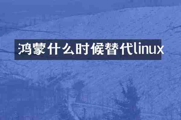 鸿蒙什么时候替代linux