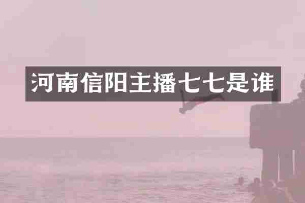 河南信阳主播七七是谁