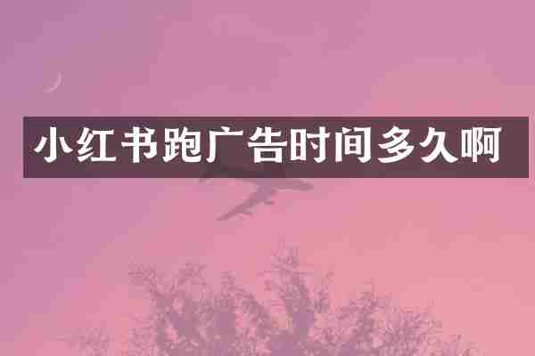 小红书跑广告时间多久啊