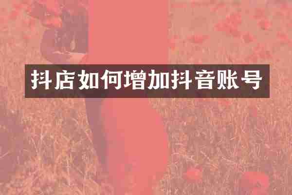 抖店如何增加抖音账号
