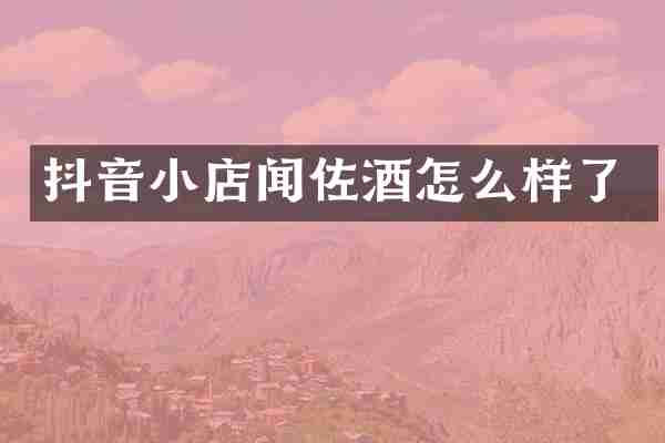 抖音小店闻佐酒怎么样了