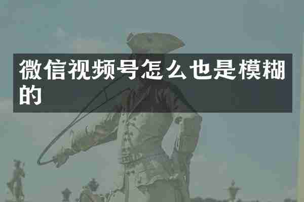 微信视频号怎么也是模糊的