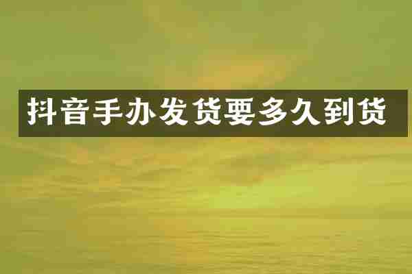 抖音手办发货要多久到货