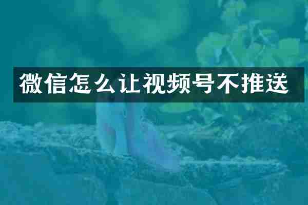 微信怎么让视频号不推送