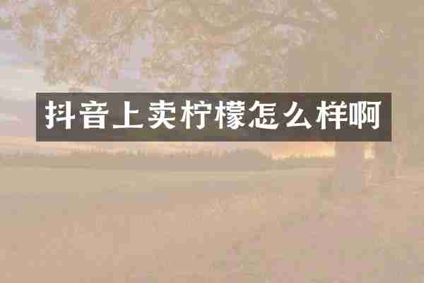 抖音上卖柠檬怎么样啊