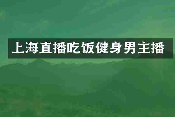 上海直播吃饭健身男主播