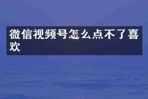 微信视频号怎么点不了喜欢