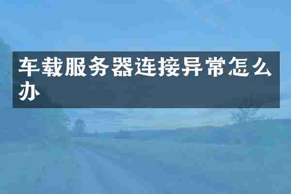 车载服务器连接异常怎么办