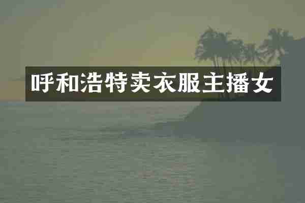 呼和浩特卖衣服主播女