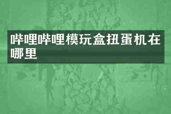 哔哩哔哩模玩盒扭蛋机在哪里