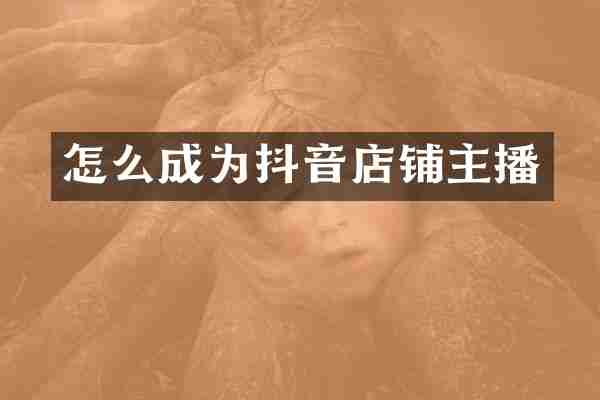怎么成为抖音店铺主播