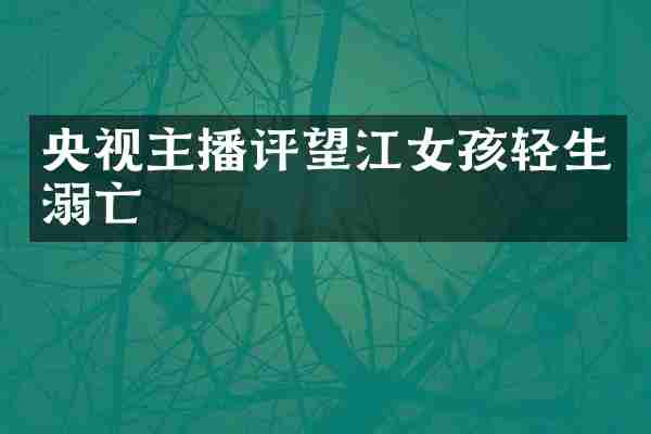 央视主播评望江女孩轻生溺亡