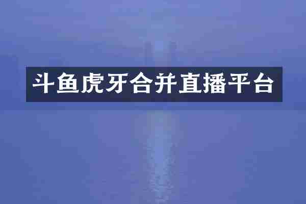 斗鱼虎牙合并直播平台