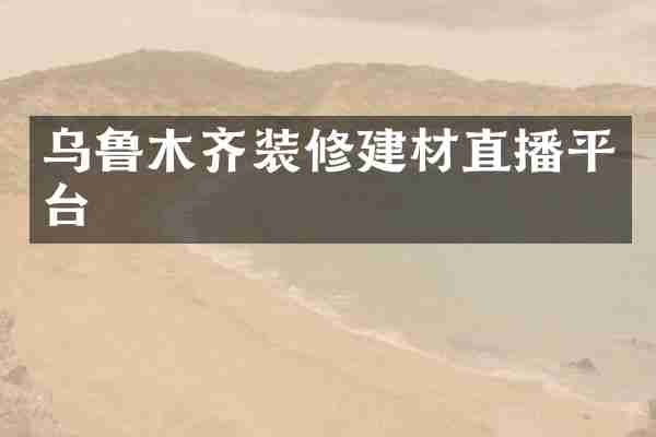 乌鲁木齐装修建材直播平台