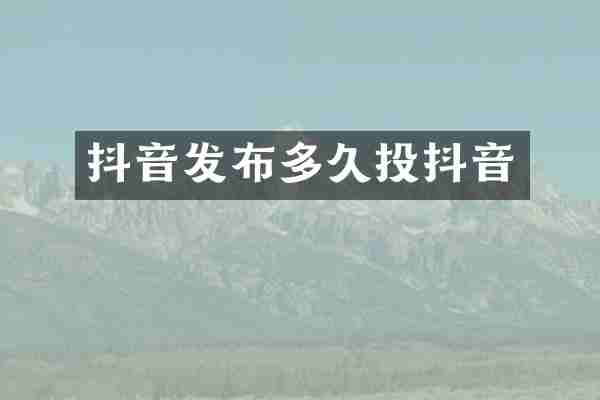 抖音发布多久投抖音