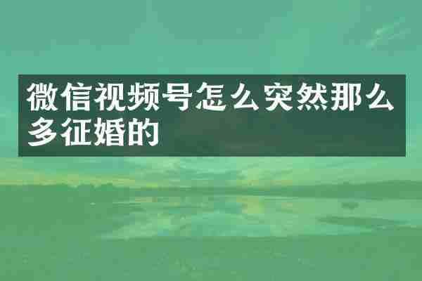 微信视频号怎么突然那么多征婚的