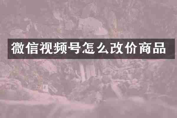 微信视频号怎么改价商品