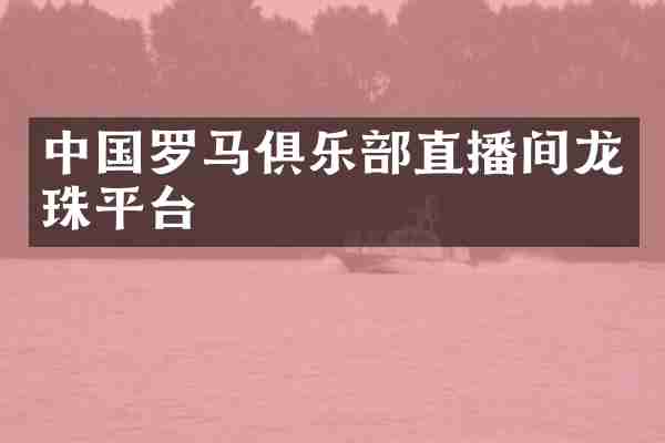 中国罗马俱乐部直播间龙珠平台