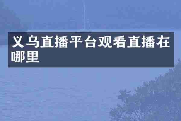 义乌直播平台观看直播在哪里