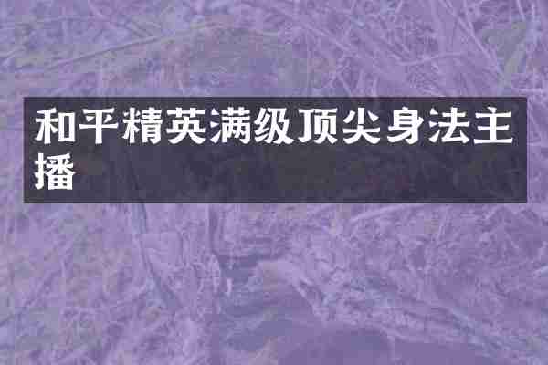 和平精英满级顶尖身法主播