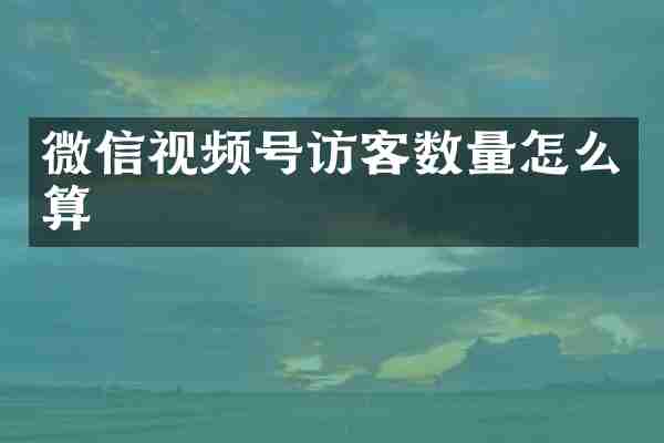 微信视频号访客数量怎么算