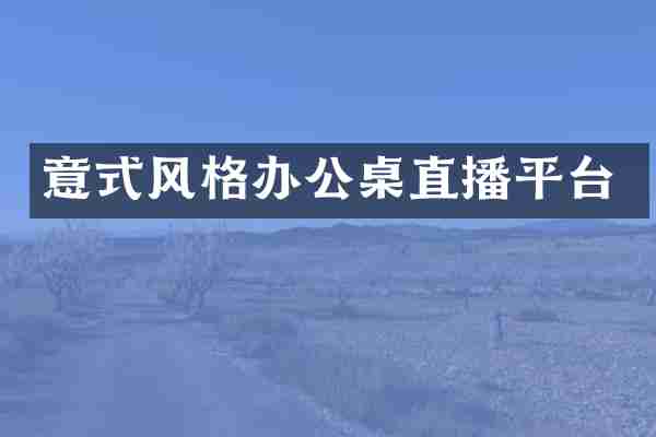 意式风格办公桌直播平台