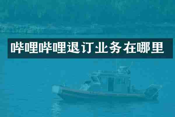哔哩哔哩退订业务在哪里