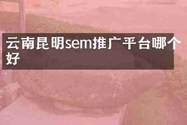 云南昆明sem推广平台哪个好