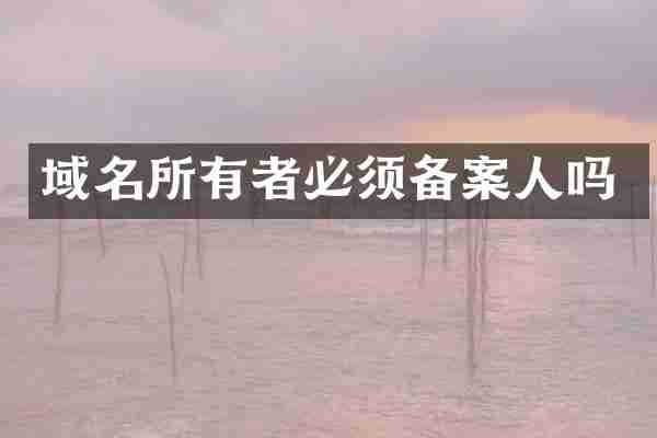 域名所有者必须备案人吗