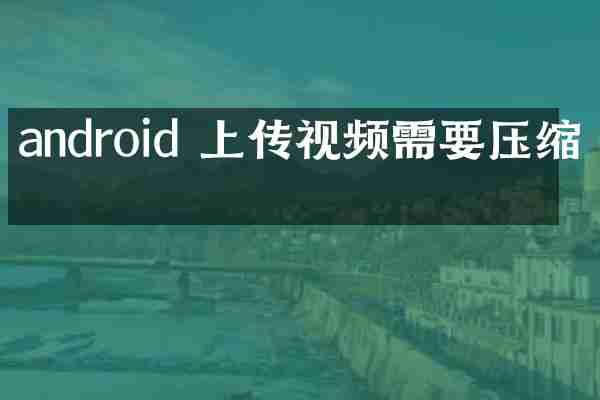 android 上传视频需要压缩吗