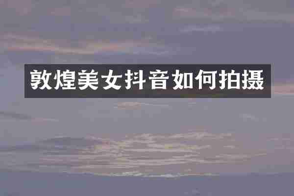 敦煌美女抖音如何拍摄