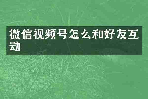 微信视频号怎么和好友互动