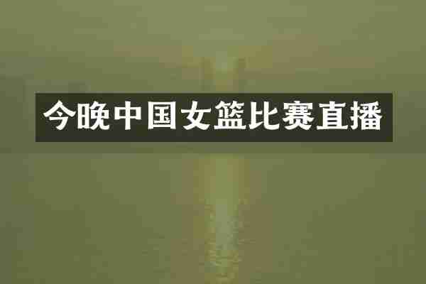 今晚中国女篮比赛直播