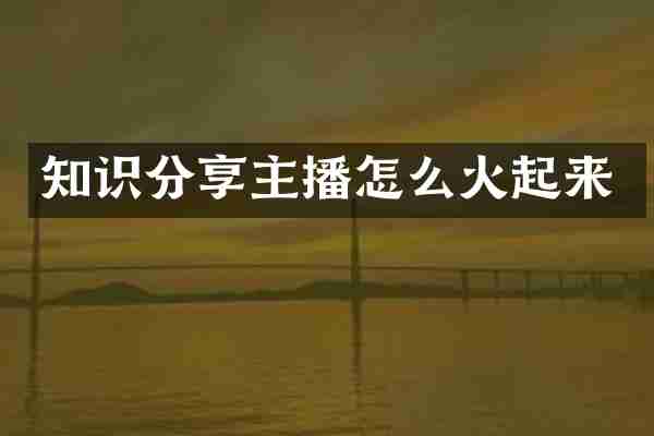 知识分享主播怎么火起来