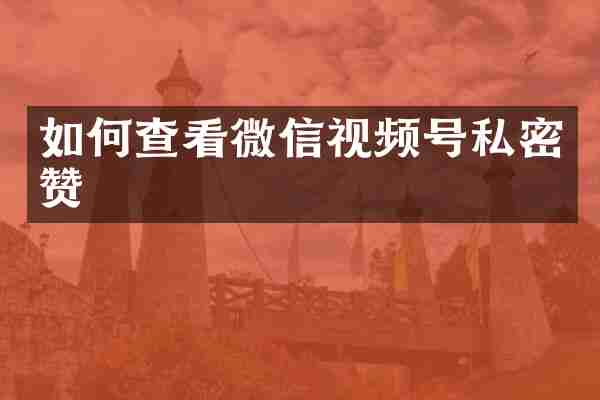 如何查看微信视频号私密赞