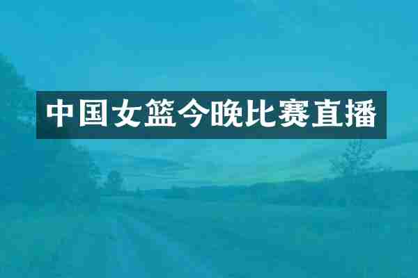 中国女篮今晚比赛直播