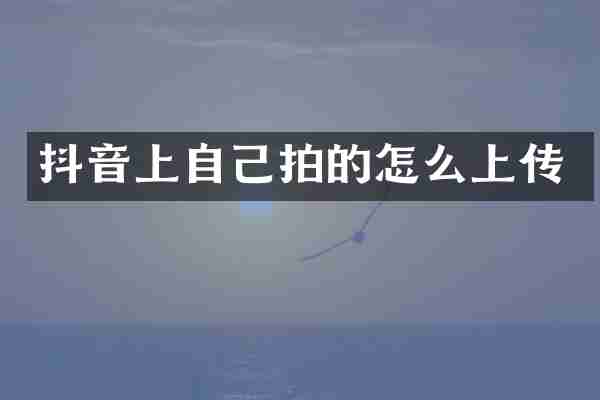 抖音上自己拍的怎么上传
