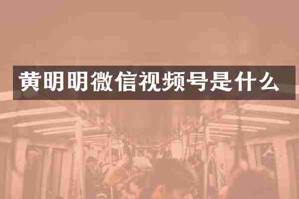 黄明明微信视频号是什么