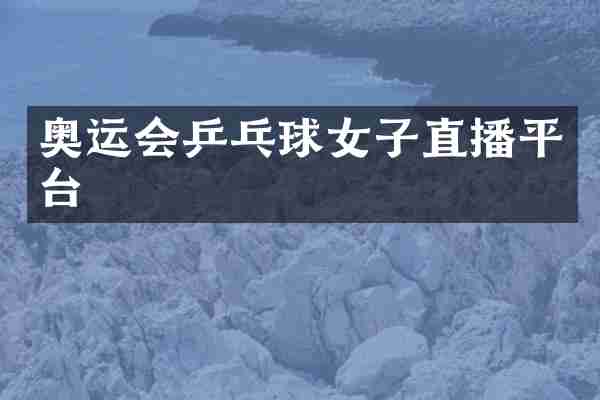 奥运会乒乓球女子直播平台