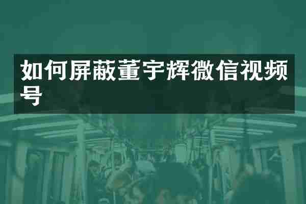 如何屏蔽董宇辉微信视频号