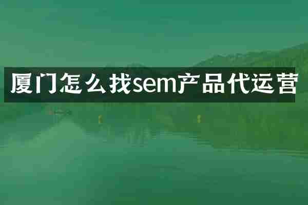 厦门怎么找sem产品代运营