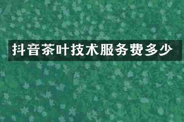 抖音茶叶技术服务费多少