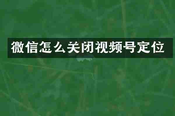 微信怎么关闭视频号定位