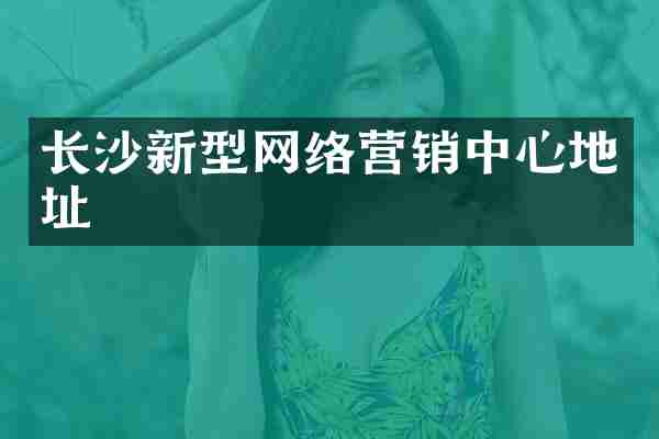 长沙新型网络营销中心地址