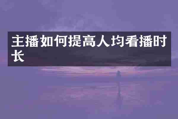 主播如何提高人均看播时长