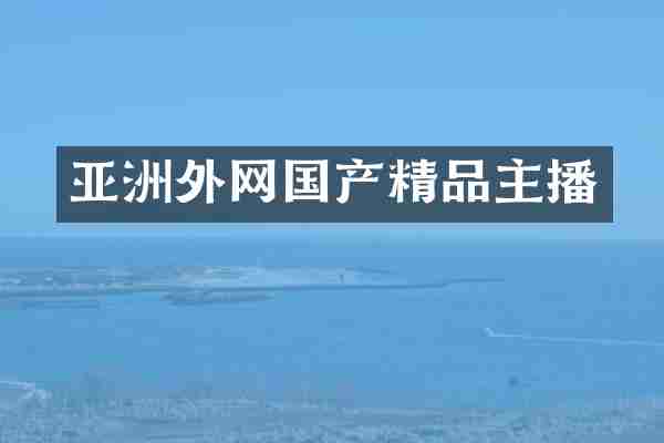亚洲外网国产精品主播