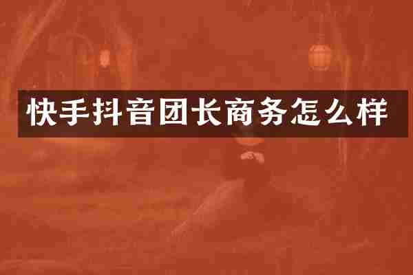 快手抖音团长商务怎么样